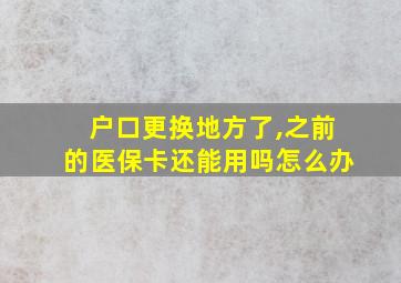 户口更换地方了,之前的医保卡还能用吗怎么办