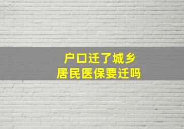 户口迁了城乡居民医保要迁吗