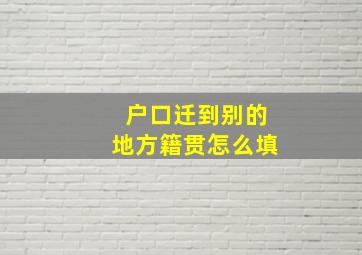 户口迁到别的地方籍贯怎么填