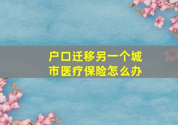 户口迁移另一个城市医疗保险怎么办