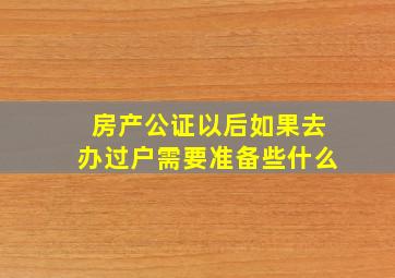 房产公证以后如果去办过户需要准备些什么