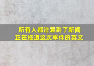 所有人都注意到了新闻正在报道这次事件的英文