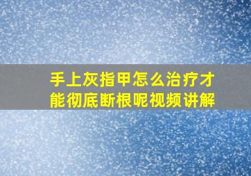 手上灰指甲怎么治疗才能彻底断根呢视频讲解