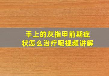 手上的灰指甲前期症状怎么治疗呢视频讲解