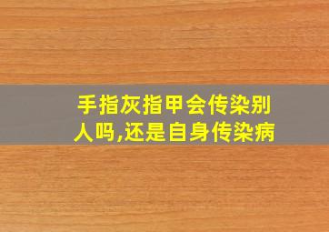 手指灰指甲会传染别人吗,还是自身传染病