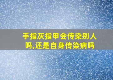 手指灰指甲会传染别人吗,还是自身传染病吗