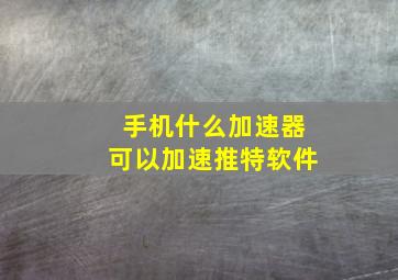 手机什么加速器可以加速推特软件