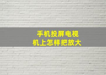 手机投屏电视机上怎样把放大