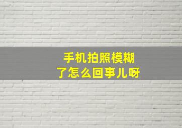 手机拍照模糊了怎么回事儿呀