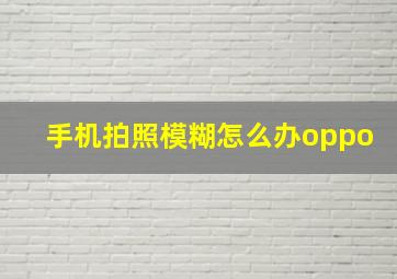 手机拍照模糊怎么办oppo