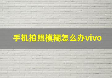 手机拍照模糊怎么办vivo