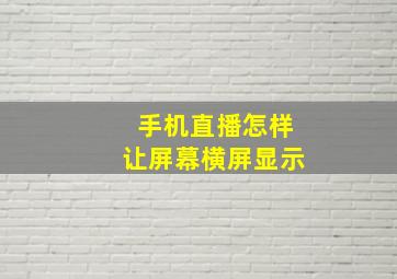 手机直播怎样让屏幕横屏显示