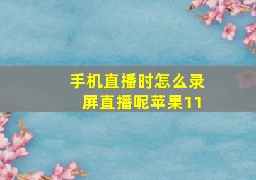 手机直播时怎么录屏直播呢苹果11