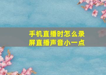 手机直播时怎么录屏直播声音小一点