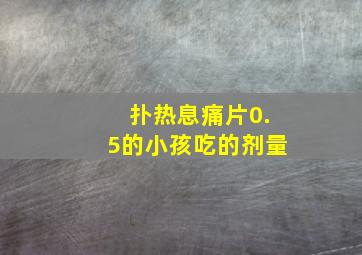 扑热息痛片0.5的小孩吃的剂量