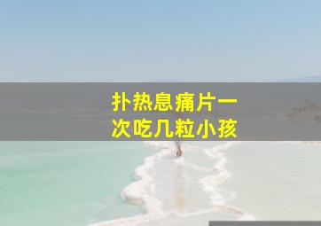 扑热息痛片一次吃几粒小孩