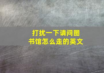 打扰一下请问图书馆怎么走的英文