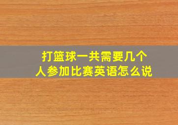 打篮球一共需要几个人参加比赛英语怎么说