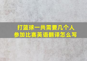 打篮球一共需要几个人参加比赛英语翻译怎么写