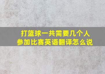 打篮球一共需要几个人参加比赛英语翻译怎么说