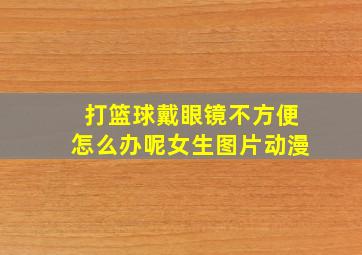 打篮球戴眼镜不方便怎么办呢女生图片动漫