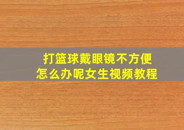 打篮球戴眼镜不方便怎么办呢女生视频教程