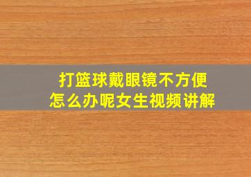 打篮球戴眼镜不方便怎么办呢女生视频讲解