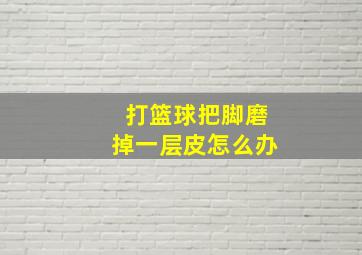 打篮球把脚磨掉一层皮怎么办