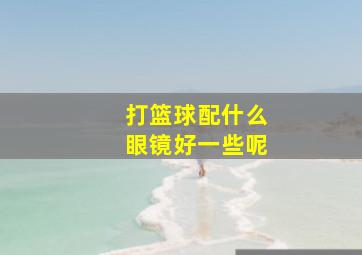 打篮球配什么眼镜好一些呢