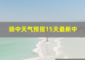 扬中天气预报15天最新中