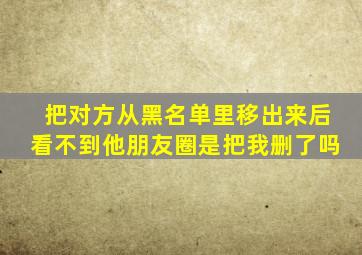 把对方从黑名单里移出来后看不到他朋友圈是把我删了吗