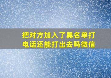 把对方加入了黑名单打电话还能打出去吗微信