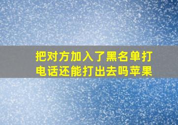 把对方加入了黑名单打电话还能打出去吗苹果