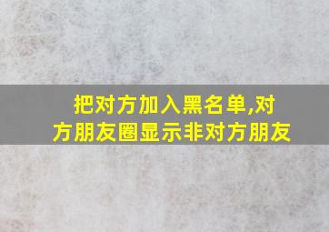 把对方加入黑名单,对方朋友圈显示非对方朋友