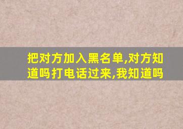 把对方加入黑名单,对方知道吗打电话过来,我知道吗