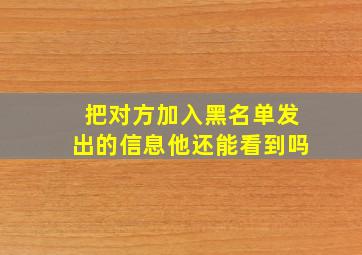 把对方加入黑名单发出的信息他还能看到吗