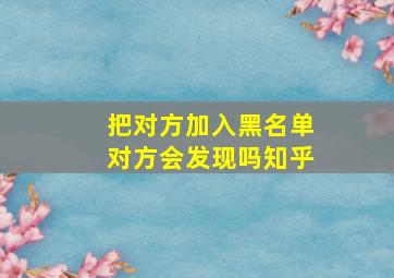 把对方加入黑名单对方会发现吗知乎