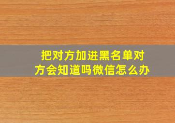 把对方加进黑名单对方会知道吗微信怎么办