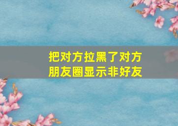 把对方拉黑了对方朋友圈显示非好友