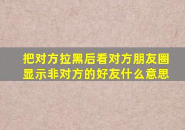 把对方拉黑后看对方朋友圈显示非对方的好友什么意思