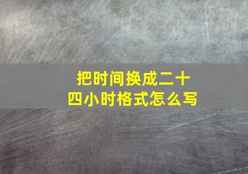 把时间换成二十四小时格式怎么写