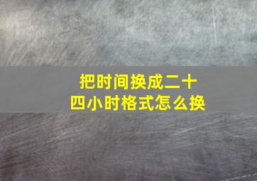 把时间换成二十四小时格式怎么换