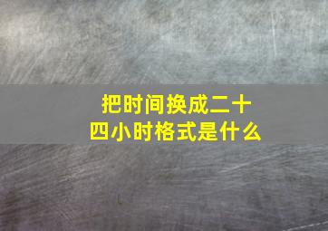 把时间换成二十四小时格式是什么