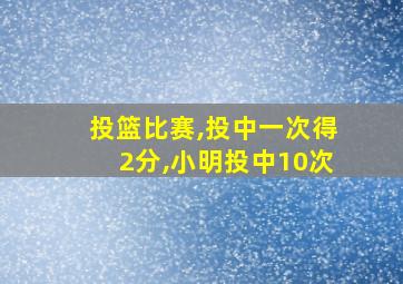 投篮比赛,投中一次得2分,小明投中10次