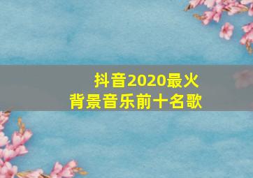 抖音2020最火背景音乐前十名歌