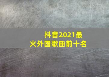 抖音2021最火外国歌曲前十名