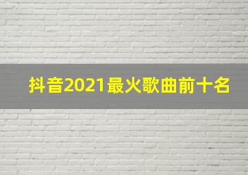 抖音2021最火歌曲前十名