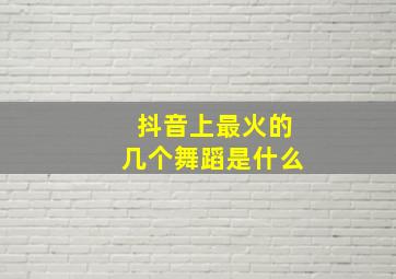 抖音上最火的几个舞蹈是什么