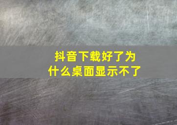 抖音下载好了为什么桌面显示不了