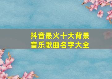 抖音最火十大背景音乐歌曲名字大全